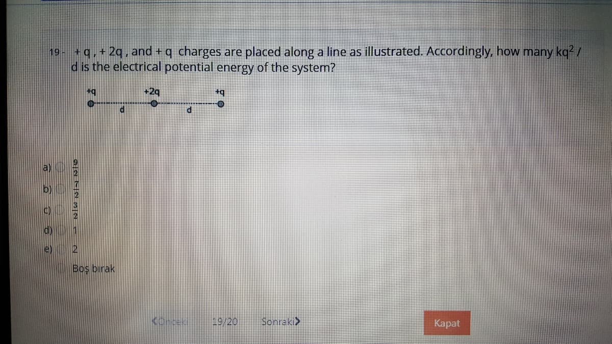 19-0,+2q, and + q charges are placed along a line as illustrated. Accordingly, how many ka /
d is the electrical potential energy of the system?
+2q
e)
Bos birak
19/20
Sonraki>
Каpat
