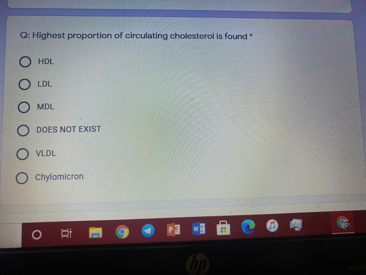 Q: Highest proportion of circulating cholesterol is found*
O HDL
O LDL
MDL
O DOES NOT EXIST
O VLDL
O Chylomicron
