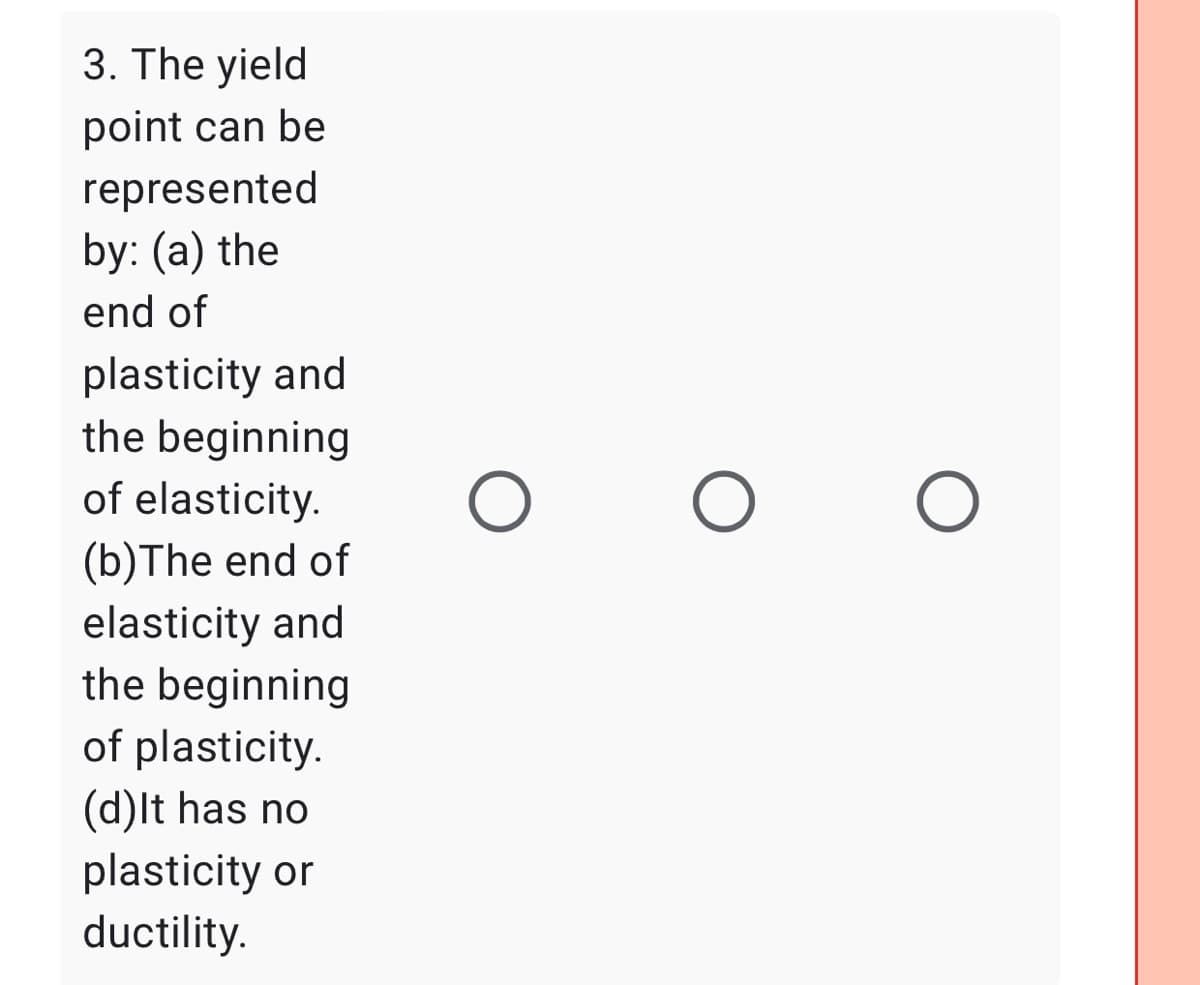 3. The yield
point can be
represented
by: (a) the
end of
plasticity and
the beginning
of elasticity.
(b)The end of
elasticity and
the beginning
of plasticity.
(d)lt has no
plasticity or
ductility.
