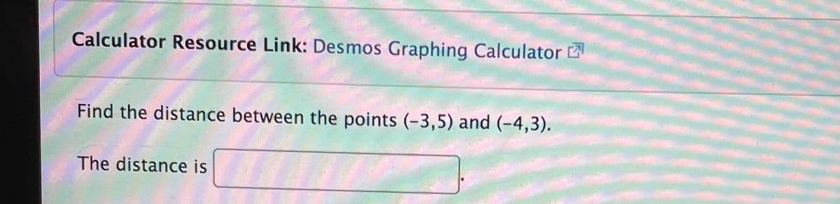 Calculator Resource Link: Desmos Graphing Calculator
Find the distance between the points (-3,5) and (-4,3).
The distance is
