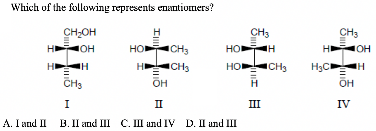 Which of the following represents enantiomers?
CH2OH
CH3
CH3
HI
он
HO
ICH3
HO
HI
IOH
HI
HI
ICH3
HO
ICH3
H3C H
CH3
OH
он
I
II
III
IV
А. I and II
B. II and III C. III and IV D. II and III
II
