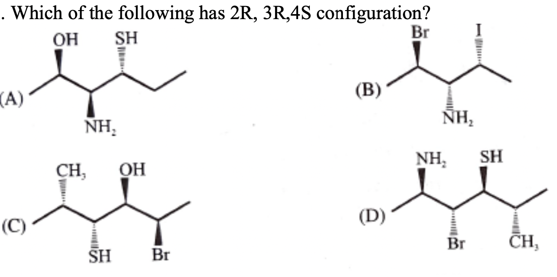 . Which of the following has 2R, 3R,4S configuration?
Br
OH
SH
(A)
(В)
ÑH,
NH,
NH,
SH
CH,
OH
(D)*
(C)
Br
CH,
SH
Br
