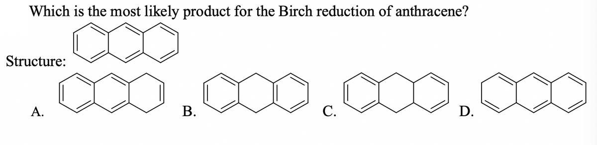Which is the most likely product for the Birch reduction of anthracene?
Structure:
А.
В.
С.
D.
