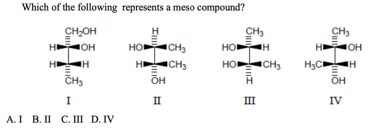 Which of the following represents a meso compound?
CH2OH
CH3
CH3
HI
IOH
HO
CH3
HO
IH
HD
IOH
HI
HI
ICH3
HO
ICH3
CH3
OH
I
II
III
IV
А.I В. II С. III D. IV
