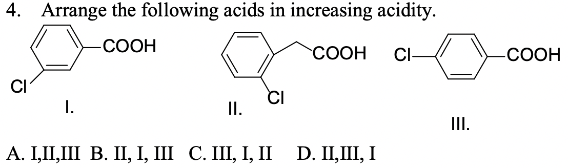 4. Arrange the following acids in increasing acidity.
-СООН
"СООН
CI-
-СООН
CI
CI
I.
I.
III.
А. I,П,Ш В. П, І, II С. Ш, І, I
D. I,II, І
