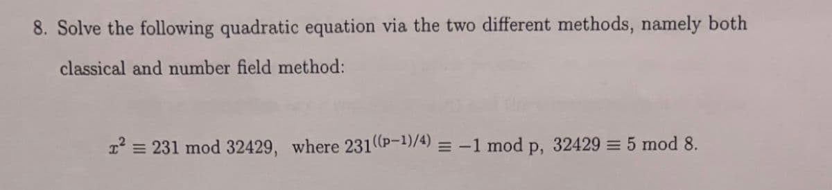 8. Solve the following quadratic equation via the two different methods, namely both
classical and number field method:
1° = 231 mod 32429, where 231 (P-1)/4) = -1 mod p, 32429 = 5 mod 8.
