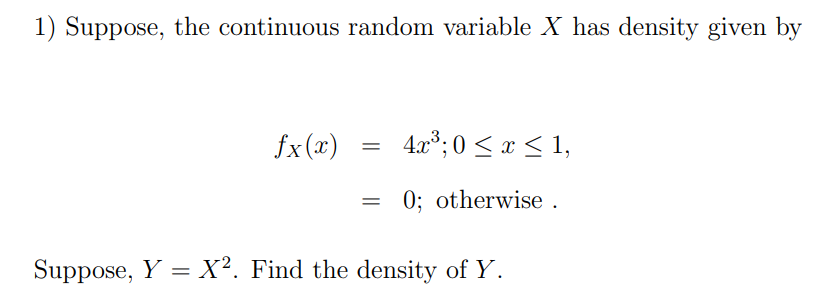 1) Suppose, the continuous random variable X has density given by
fx (x)
4.a°; 0 <x < 1,
0; otherwise .
Suppose, Y = X². Find the density of Y.
