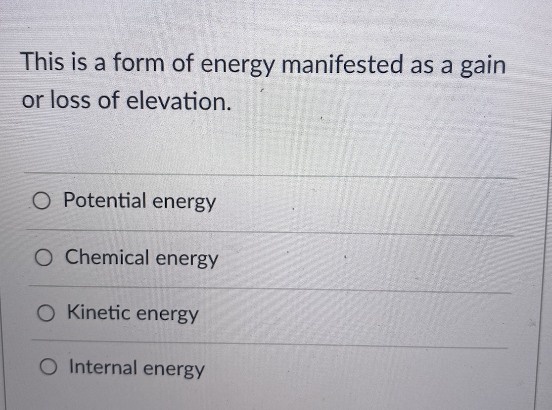 This is a form of energy manifested as a gain
or loss of elevation.
O Potential energy
O Chemical energy
O Kinetic energy
O Internal energy
