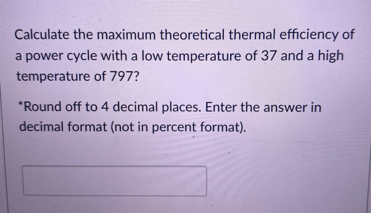 Calculate the maximum theoretical thermal efficiency of
a power cycle with a low temperature of 37 and a high
temperature of 797?
*Round off to 4 decimal places. Enter the answer in
decimal format (not in percent format).
