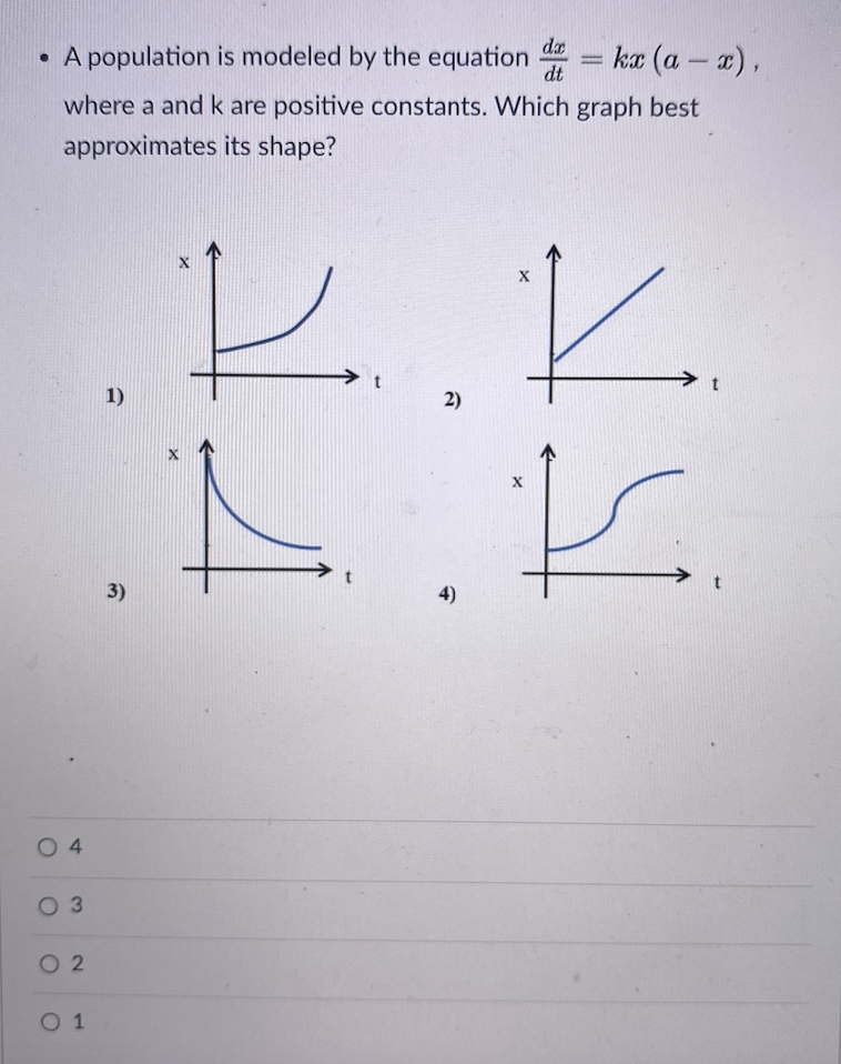 dx
• A population is modeled by the equation
kæ (a – x),
dt
where a and k are positive constants. Which graph best
approximates its shape?
1)
2)
3)
4)
O 4
0 3
O 2
O 1
