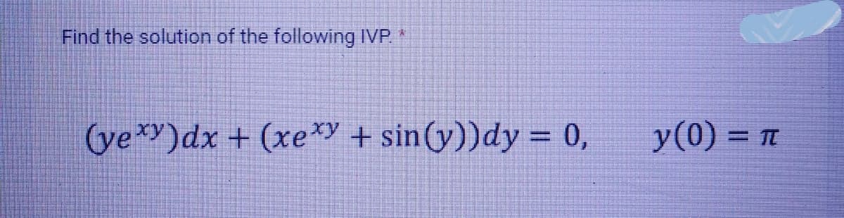 Find the solution of the following IVP.
A
(yexy)dx + (xexy + sin(y))dy = 0,
y(0) = π