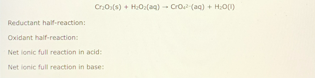 Cr2O3(s) + H2O2(aq) → CrO42-(aq) + H2O(1)
Reductant half-reaction:
Oxidant half-reaction:
Net ionic full reaction in acid:
Net ionic full reaction in base:
