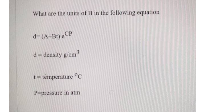 What are the units of B in the following equation
d= (A+Bt) eCP
d = density g/cm
3
t = temperature °C
P-pressure in atm
