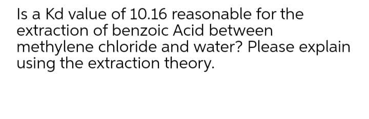 Is a Kd value of 10.16 reasonable for the
extraction of benzoic Acid between
methylene chloride and water? Please explain
using the extraction theory.

