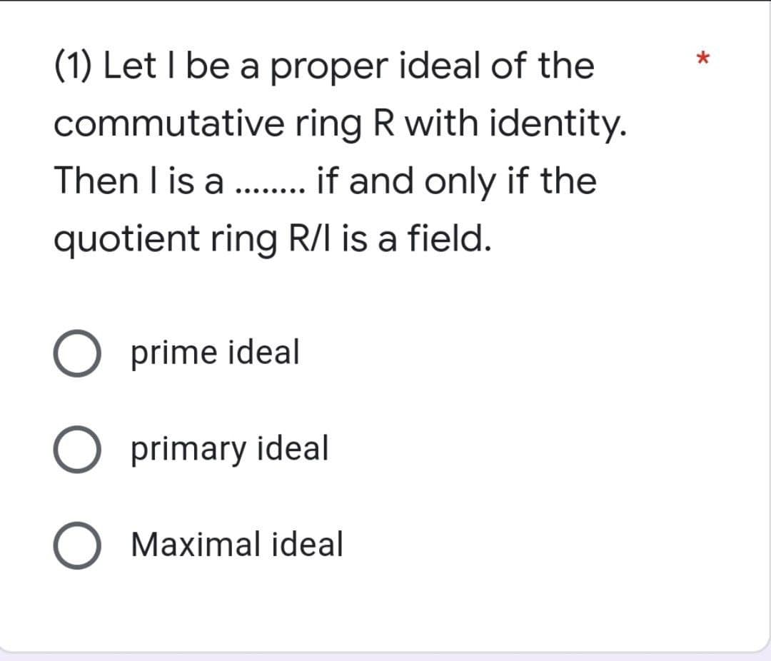 (1) Let I be a proper ideal of the
commutative ring R with identity.
Then I is a ........ if and only if the
quotient ring R/I is a field.
O prime ideal
O primary ideal
O Maximal ideal