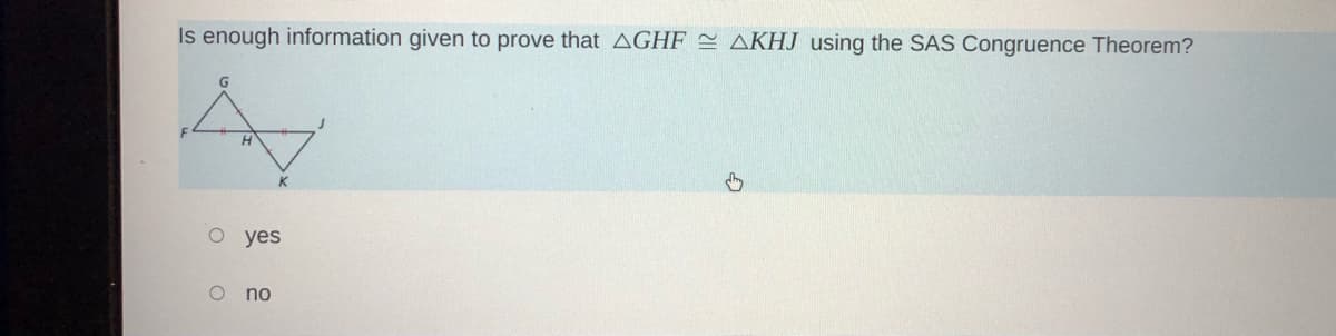 Is enough information given to prove that AGHF = AKHJ using the SAS Congruence Theorem?
G
о yes
O no

