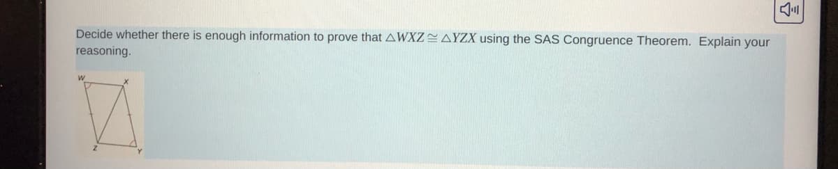 Decide whether there is enough information to prove that AWXZ=AYZX using the SAS Congruence Theorem. Explain your
reasoning.
