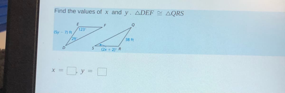 Find the values of x and y. ADEF 2 AQRS
F
123
(5y-7) ft
29
38 ft
D
(2x + 2) R
y =
