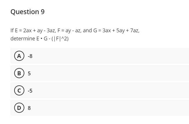 Question 9
If E = 2ax + ay - 3az, F = ay - az, and G = 3ax + 5ay + 7az,
determine E• G-(|F|^2)
А) -8
в) 5
c) -5
D) 8
