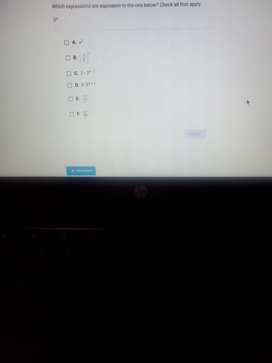 Which expressions are equivalent to the one below? Check all that apply.
3X
O A. x
O B.
15
O C. 3.3*-1
O D. 3. 3*+1
O E. 15*
O F.
SUBMIT
+ PREVIOUS
