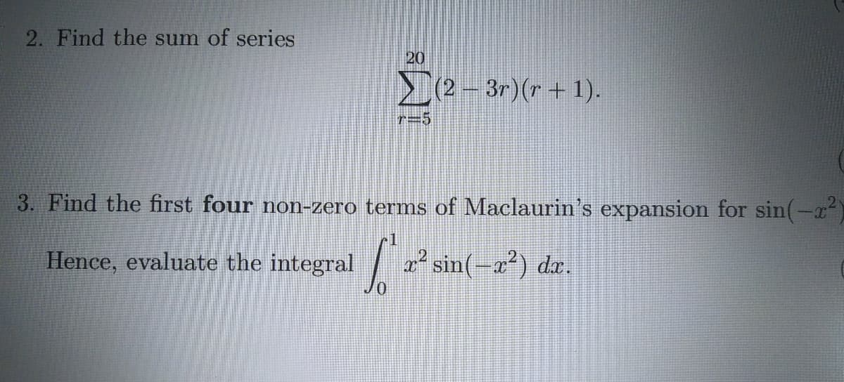 2. Find the sum of series
20
(2 – 3r)(r + 1).
*=5
3. Find the first four non-zero terms of Maclaurin's expansion for sin(-a)
c1
Hence, evaluate the integral
² sin(-a²) dx.
