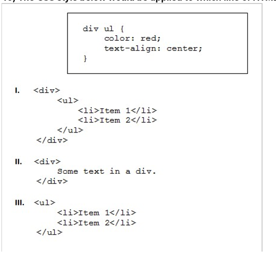 div ul {
color: red;
text-align: center;
}
I.
<div>
<ul>
<li>Item 1</li>
<li>Item 2</li>
</ul>
</div>
II. <div>
Some text in a div.
</div>
III. <ul>
<li>Item 1</li>
<li>Item 2</li>
</ul>

