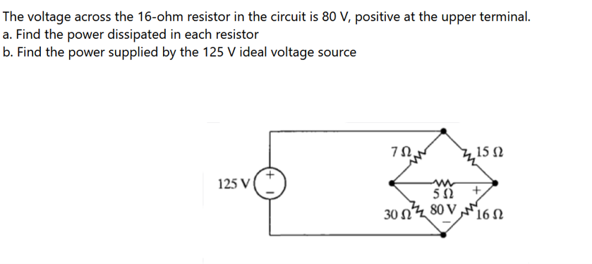 The voltage across the 16-ohm resistor in the circuit is 80 V, positive at the upper terminal.
a. Find the power dissipated in each resistor
b. Find the power supplied by the 125 V ideal voltage source
125 V
ΖΩ,
15 Ω
502 +
308016 N