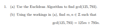 1. (a) Use the Euclidean Algorithm to find ged(125, 793).
(b) Using the workings in (a), find m, n € Z such that
ged(125, 793)
125m + 793n.
