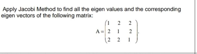 Apply Jacobi Method to find all the eigen values and the corresponding
eigen vectors of the following matrix:
(1
A = 2
2 2
2
1
2
1
