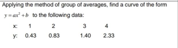 Applying the method of group of averages, find a curve of the form
y = ax +b_to the following data:
X:
1
2
3
4
y:
0.43
0.83
1.40
2.33
