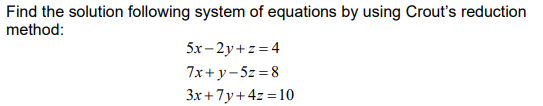 Find the solution following system of equations by using Crout's reduction
method:
5x- 2y+z = 4
7x+ y-5z = 8
3x + 7y+ 4z = 10
