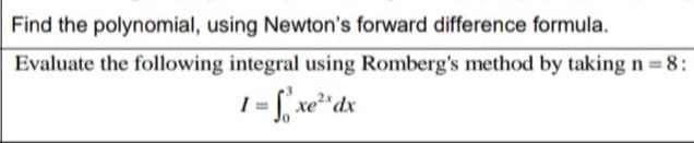 Find the polynomial, using Newton's forward difference formula.
Evaluate the following integral using Romberg's method by taking n =8:
1 = [, xe*dx
xe²
