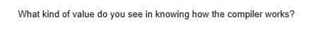 What kind of value do you see in knowing how the compiler works?