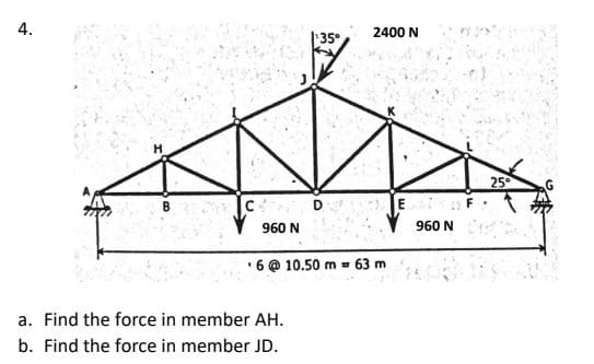 2400 N
235°
25
960 N
960 N
•6 @ 10.50 m = 63 m
a. Find the force in member AH.
b. Find the force in member JD.
4.
