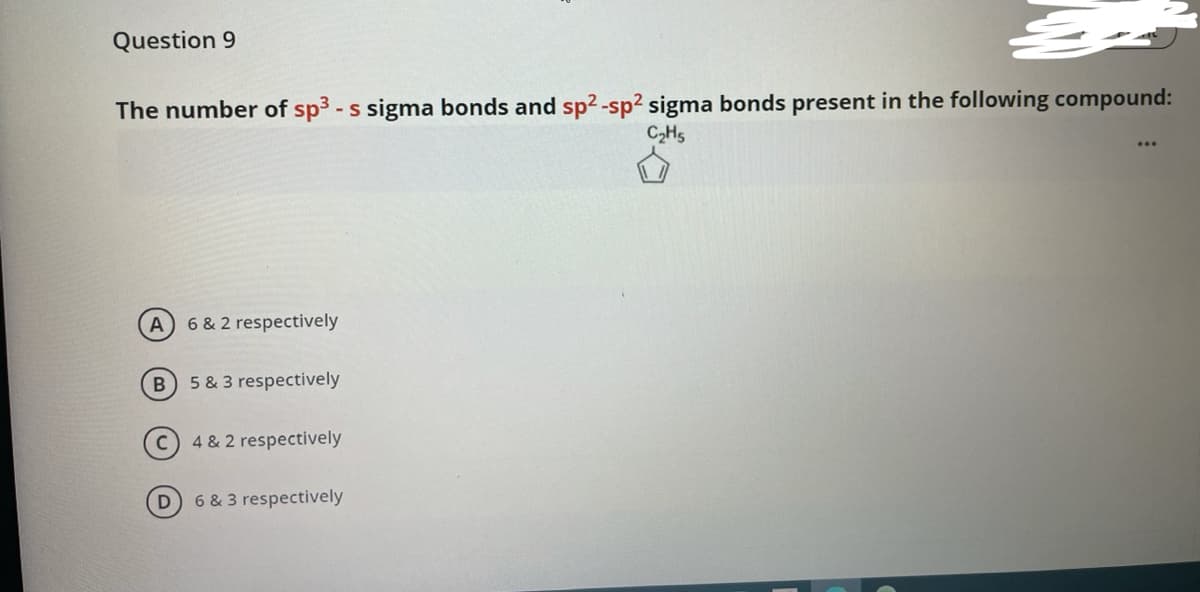 Question 9
The number of sp3 - s sigma bonds and sp² -sp2 sigma bonds present in the following compound:
C2H5
A 6& 2 respectively
B 5 & 3 respectively
c) 4& 2 respectively
6 & 3 respectively
