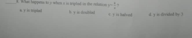 8. What happens to y when x is tripled in the relation y
a y is tripled
b. y is doubled
cy is halved
d. y is divided by 3
