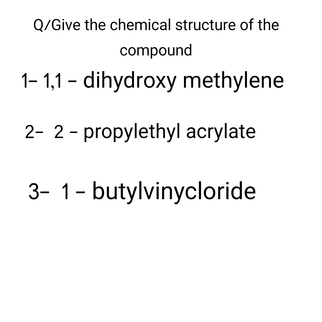 Q/Give the chemical structure of the
compound
1-1,1-dihydroxy methylene
2- 2-propylethyl acrylate
3- 1 - butylvinycloride
