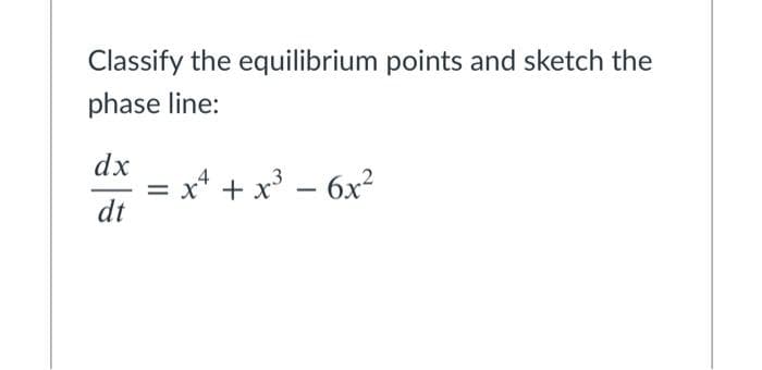 Classify the equilibrium points and sketch the
phase line:
dx
x* + x³ – 6x?
dt
