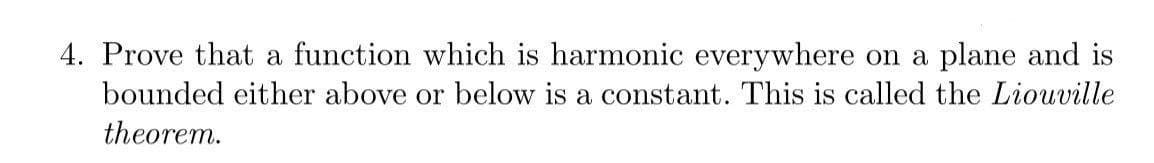 4. Prove that a function which is harmonic everywhere on a plane and is
bounded either above or below is a constant. This is called the Liouville
theorem.
