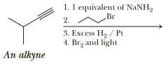 1. 1 equivalent of NaNH,
Br
2.
3. Excess Ha / Pt
4. Brz and light
An alkyne
