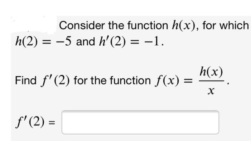 Consider the function h(x), for which
h(2) = -5 and h' (2) = –1.
%3D
%3D
h(x)
Find f' (2) for the function f(x) =
f' (2) =
