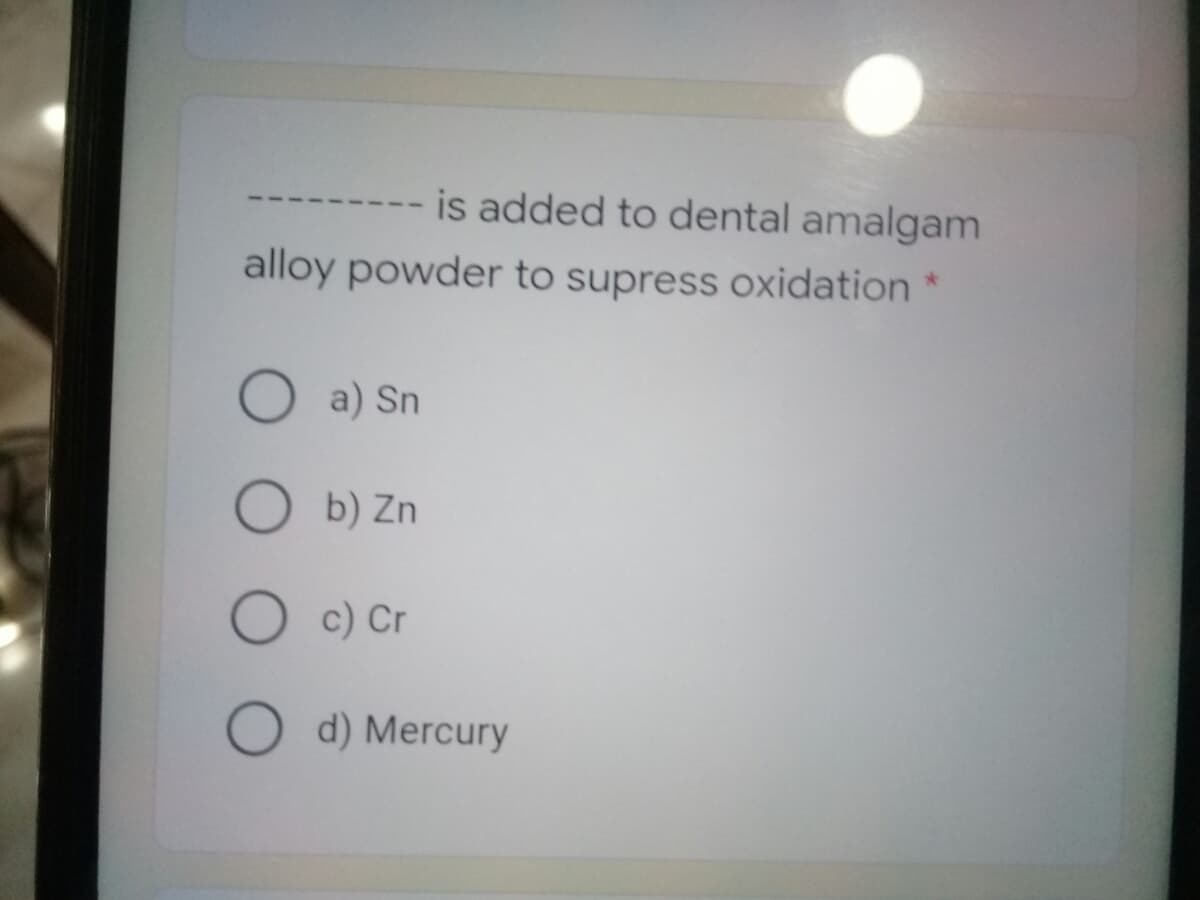 is added to dental amalgam
alloy powder to supress oxidation *
O a) Sn
O b) Zn
O c) Cr
O d) Mercury
