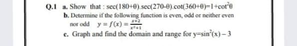 Q.1 a. Show that : sec(180+0).sec(270-0).cot(360+0)-1+cotre
b. Determine if the following function is even, odd or neither even
nor odd y = f(x) =
c. Graph and find the domain and range for y=sin'(x)- 3
