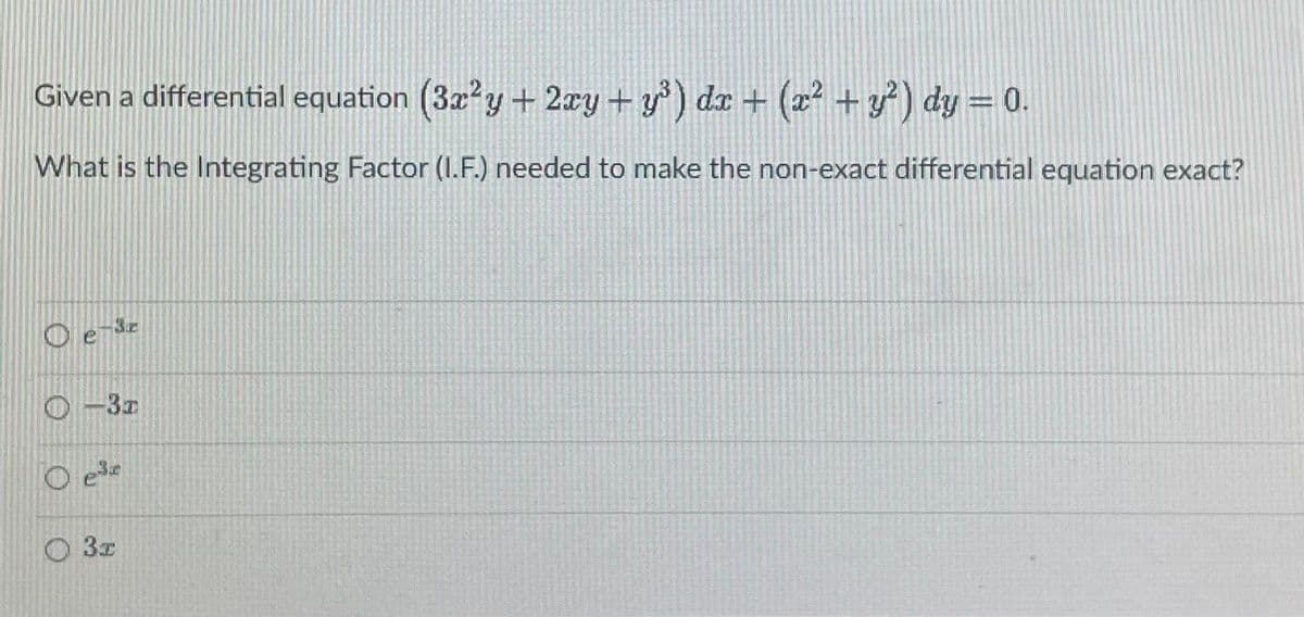 Given a differential equation (3x²y + 2xy + y³) dx + (x² + y²) dy = 0.
What is the Integrating Factor (I.F.) needed to make the non-exact differential equation exact?
e-3r
-3T
ese
3x