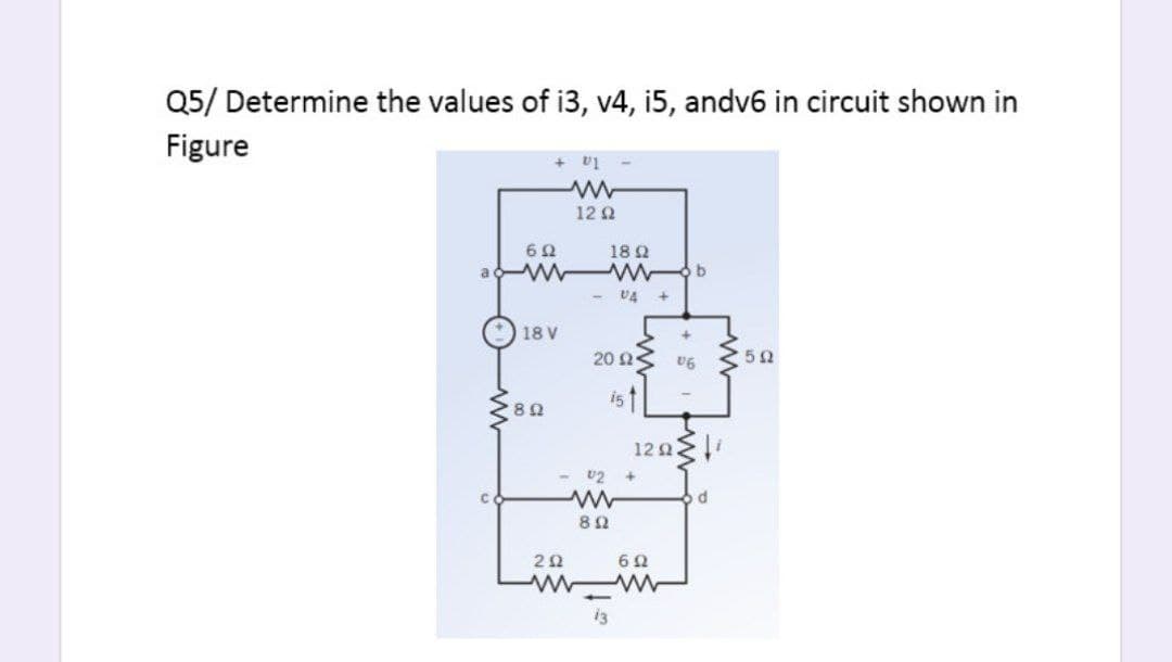 Q5/ Determine the values of i3, v4, i5, andv6 in circuit shown in
Figure
+ v1
12 2
18 2
a b
- U4 +
18 V
20 2
i5
12 i
U2
8Ω
i3
