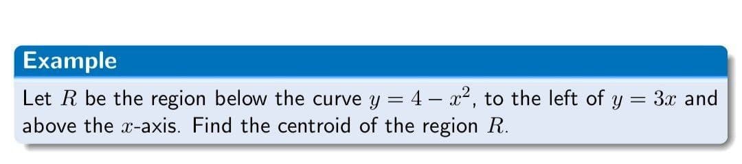 Example
Let R be the region below the curve y = 4 x², to the left of y = 3x and
above the x-axis. Find the centroid of the region R.