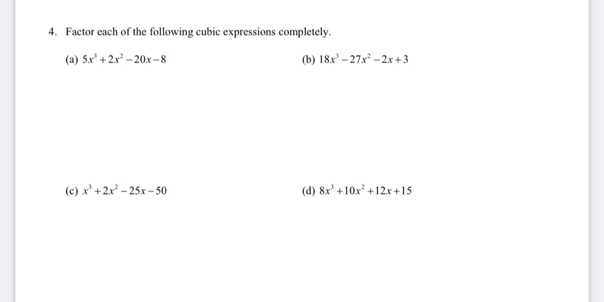 4. Factor each of the following cubic expressions completely.
(a) 5.x +2x² – 20x – 8
(b) 18.x – 27x² – 2x +3
(c) x' +2x² – 25.x – 50
(d) 8x' +10x² +12x+15
