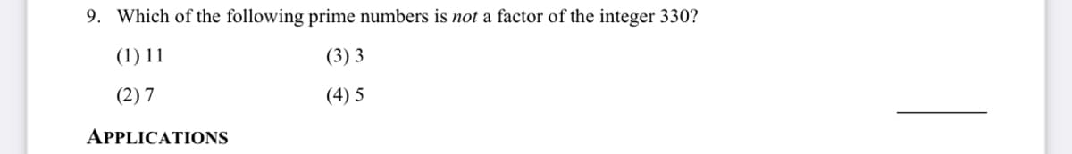 9. Which of the following prime numbers is not a factor of the integer 330?
(1) 11
(3) 3
(2) 7
(4) 5
APPLICATIONS
