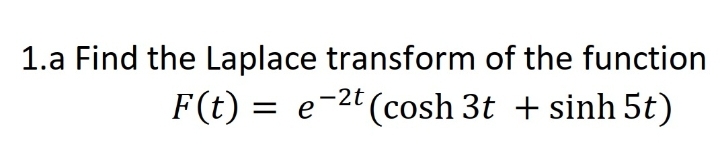 1.a Find the Laplace transform of the function
F(t) = e-2' (cosh 3t + sinh 5t)
