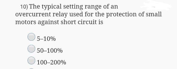 10) The typical setting range of an
overcurrent relay used for the protection of small
motors against short circuit is
5-10%
50-100%
100-200%
